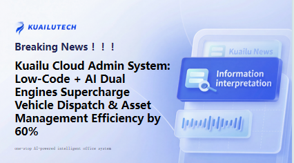 Kuailu Cloud Admin System: Low-Code + AI Dual Engines Supercharge Vehicle Dispatch & Asset Management Efficiency by 60%​