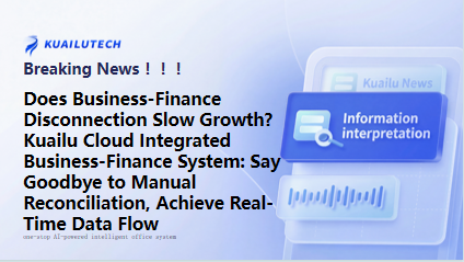 Does Business-Finance Disconnection Slow Growth? Kuailu Cloud Integrated Business-Finance System: Say Goodbye to Manual Reconciliation, Achieve Real-Time Data Flow